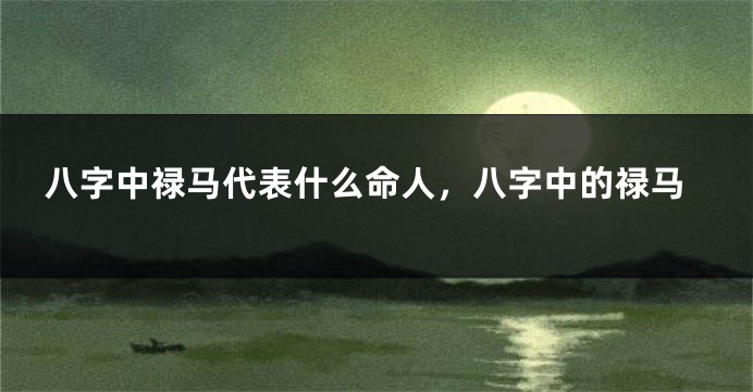 八字中禄马代表什么命人，八字中的禄马