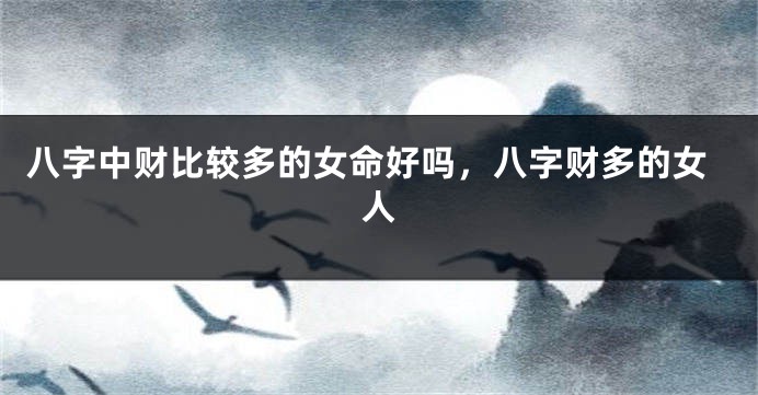 八字中财比较多的女命好吗，八字财多的女人