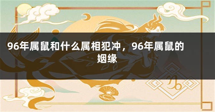 96年属鼠和什么属相犯冲，96年属鼠的姻缘
