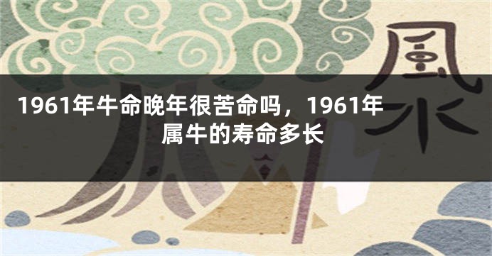 1961年牛命晚年很苦命吗，1961年属牛的寿命多长