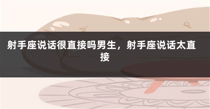 射手座说话很直接吗男生，射手座说话太直接