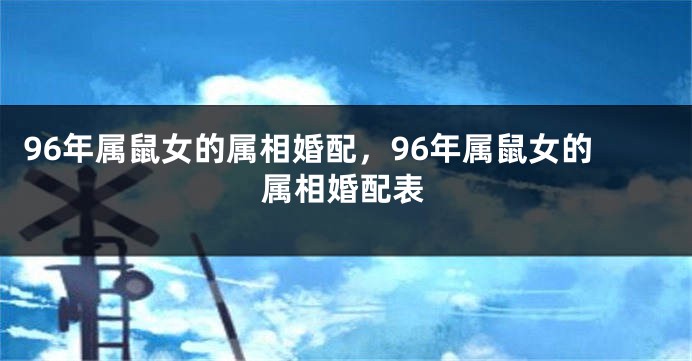 96年属鼠女的属相婚配，96年属鼠女的属相婚配表