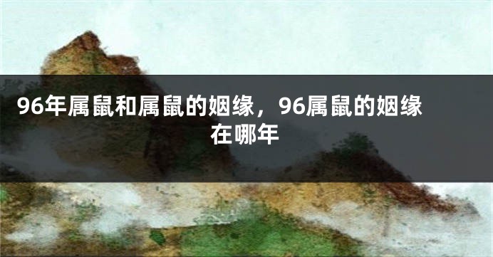 96年属鼠和属鼠的姻缘，96属鼠的姻缘在哪年