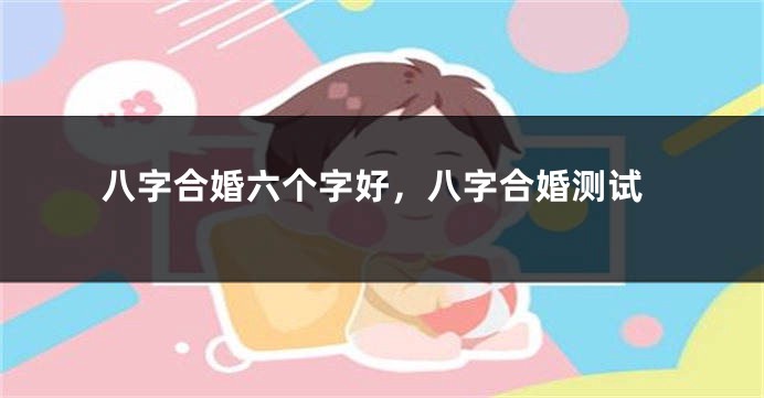 八字合婚六个字好，八字合婚测试