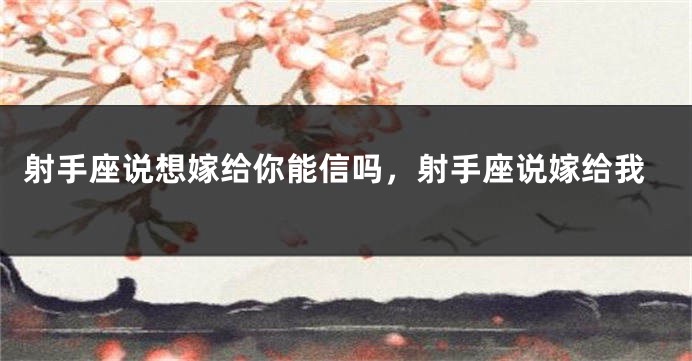 射手座说想嫁给你能信吗，射手座说嫁给我
