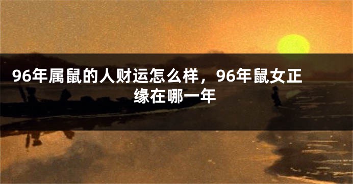 96年属鼠的人财运怎么样，96年鼠女正缘在哪一年