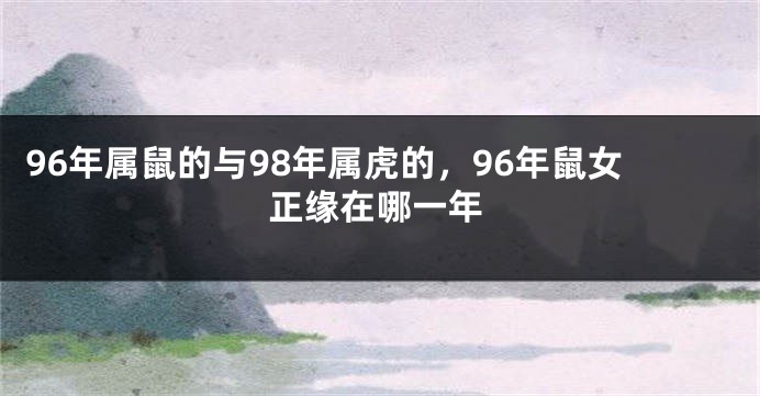 96年属鼠的与98年属虎的，96年鼠女正缘在哪一年