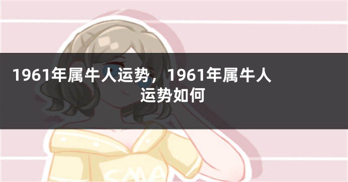1961年属牛人运势，1961年属牛人运势如何