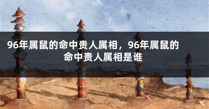 96年属鼠的命中贵人属相，96年属鼠的命中贵人属相是谁