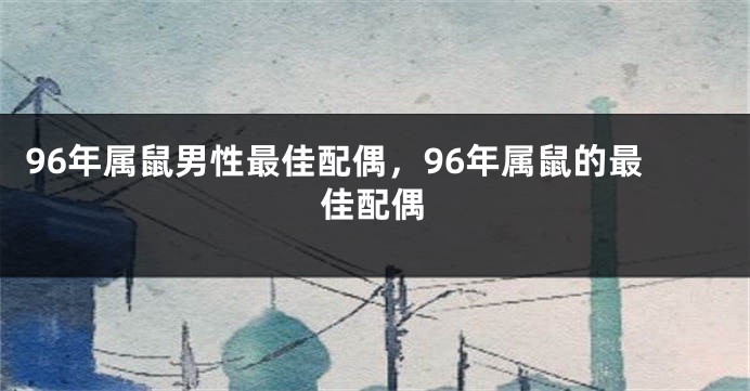 96年属鼠男性最佳配偶，96年属鼠的最佳配偶