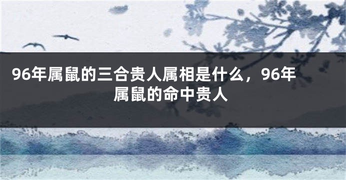 96年属鼠的三合贵人属相是什么，96年属鼠的命中贵人