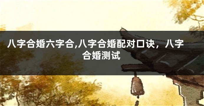 八字合婚六字合,八字合婚配对口诀，八字合婚测试