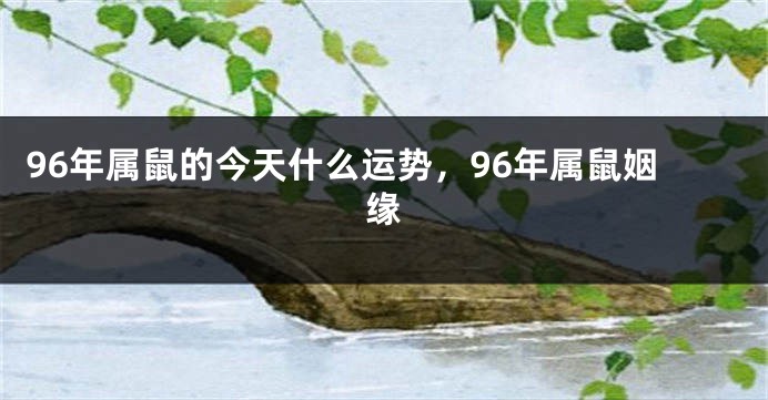 96年属鼠的今天什么运势，96年属鼠姻缘