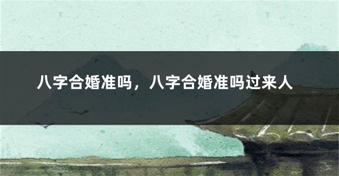 八字合婚准吗，八字合婚准吗过来人