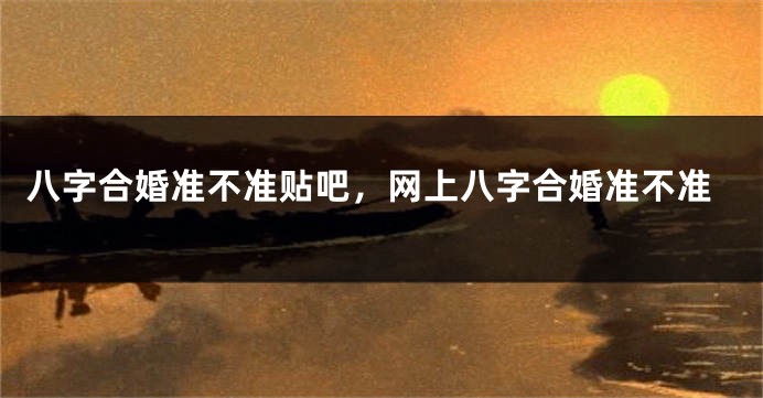 八字合婚准不准贴吧，网上八字合婚准不准