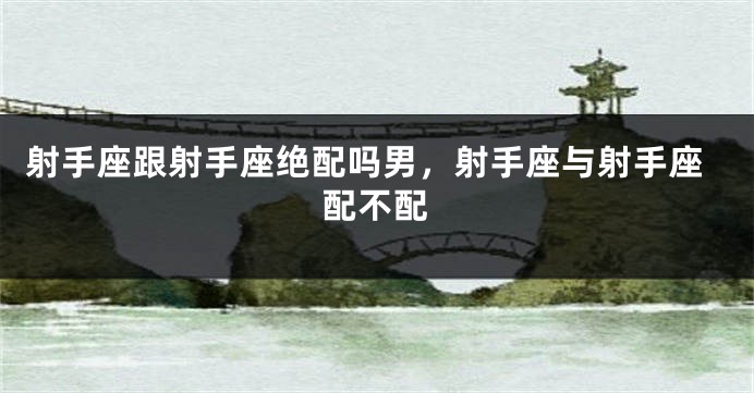 射手座跟射手座绝配吗男，射手座与射手座配不配