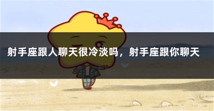 射手座跟人聊天很冷淡吗，射手座跟你聊天