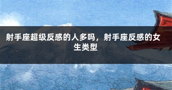 射手座超级反感的人多吗，射手座反感的女生类型