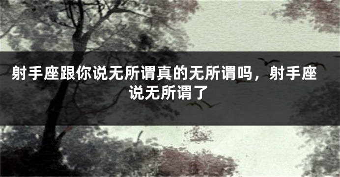 射手座跟你说无所谓真的无所谓吗，射手座说无所谓了