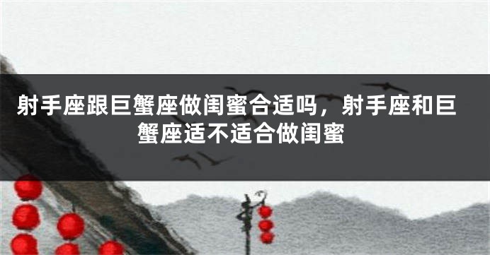 射手座跟巨蟹座做闺蜜合适吗，射手座和巨蟹座适不适合做闺蜜