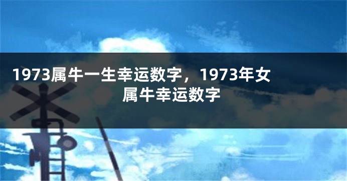 1973属牛一生幸运数字，1973年女属牛幸运数字