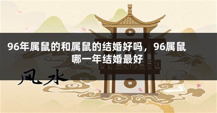 96年属鼠的和属鼠的结婚好吗，96属鼠哪一年结婚最好
