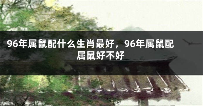 96年属鼠配什么生肖最好，96年属鼠配属鼠好不好