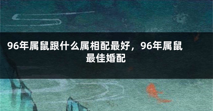 96年属鼠跟什么属相配最好，96年属鼠最佳婚配