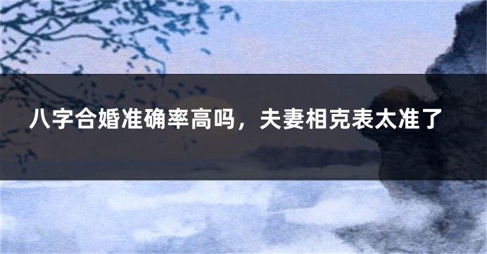 八字合婚准确率高吗，夫妻相克表太准了