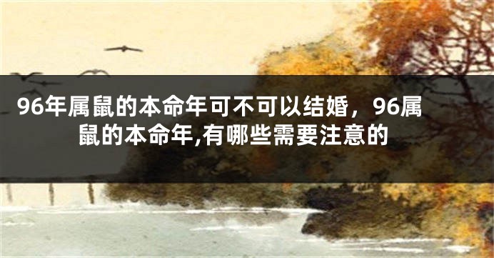 96年属鼠的本命年可不可以结婚，96属鼠的本命年,有哪些需要注意的