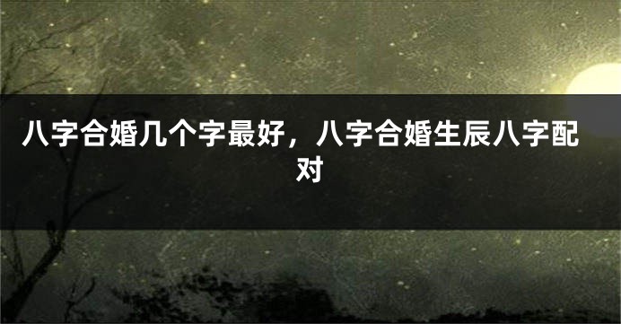 八字合婚几个字最好，八字合婚生辰八字配对