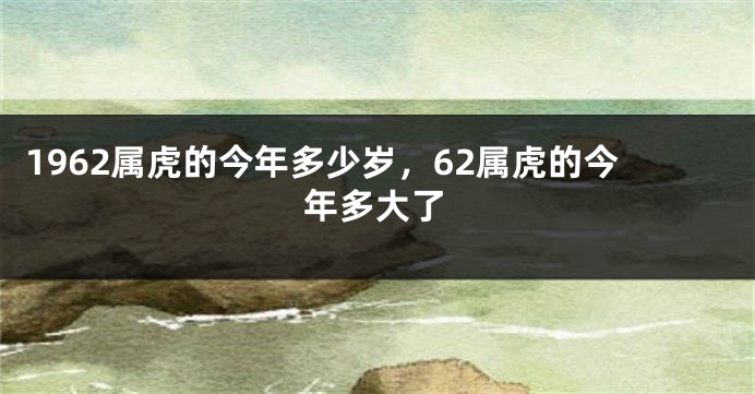 1962属虎的今年多少岁，62属虎的今年多大了