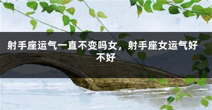 射手座运气一直不变吗女，射手座女运气好不好