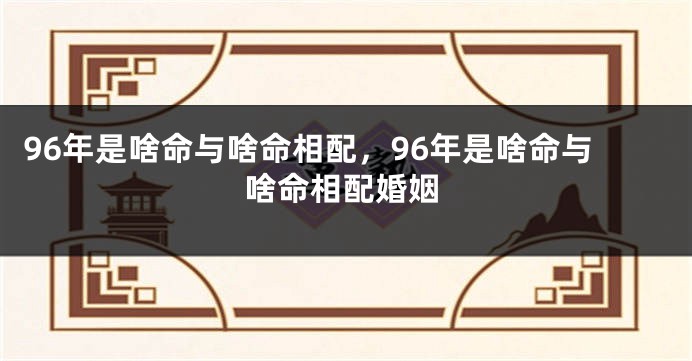 96年是啥命与啥命相配，96年是啥命与啥命相配婚姻