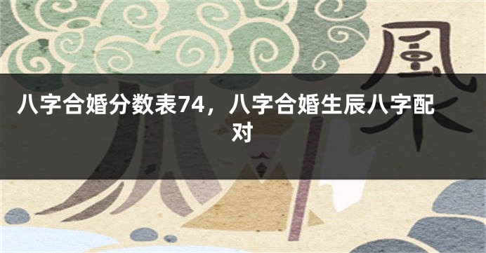 八字合婚分数表74，八字合婚生辰八字配对