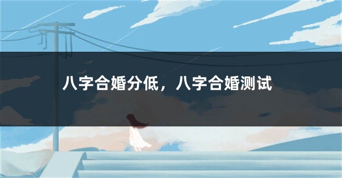 八字合婚分低,八字合婚测试