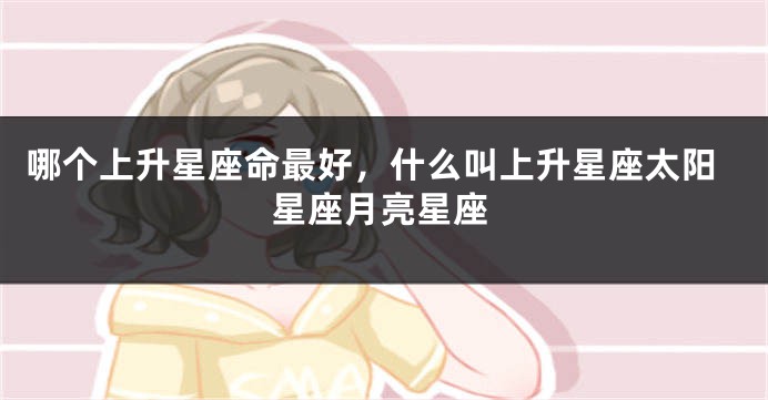 哪个上升星座命最好，什么叫上升星座太阳星座月亮星座