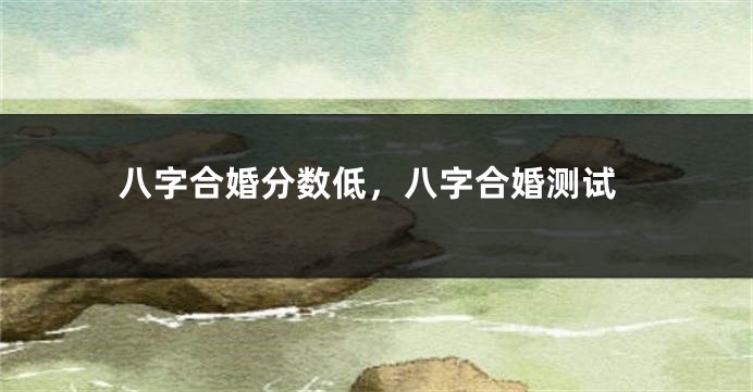 八字合婚分数低，八字合婚测试