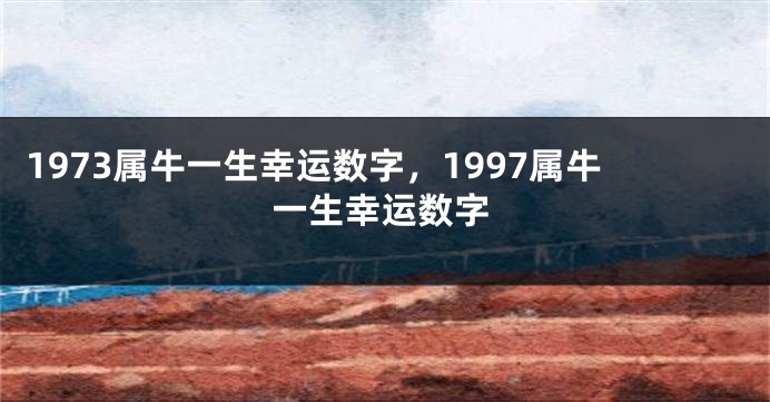 1973属牛一生幸运数字，1997属牛一生幸运数字