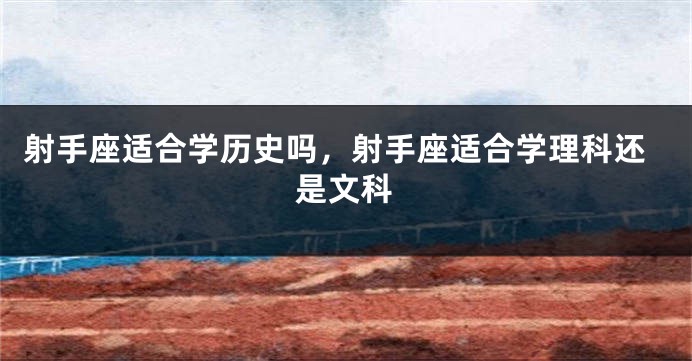 射手座适合学历史吗，射手座适合学理科还是文科