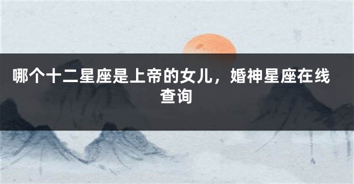哪个十二星座是上帝的女儿，婚神星座在线查询