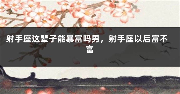 射手座这辈子能暴富吗男，射手座以后富不富