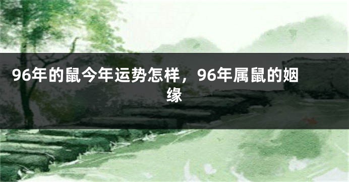 96年的鼠今年运势怎样，96年属鼠的姻缘