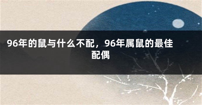 96年的鼠与什么不配，96年属鼠的最佳配偶