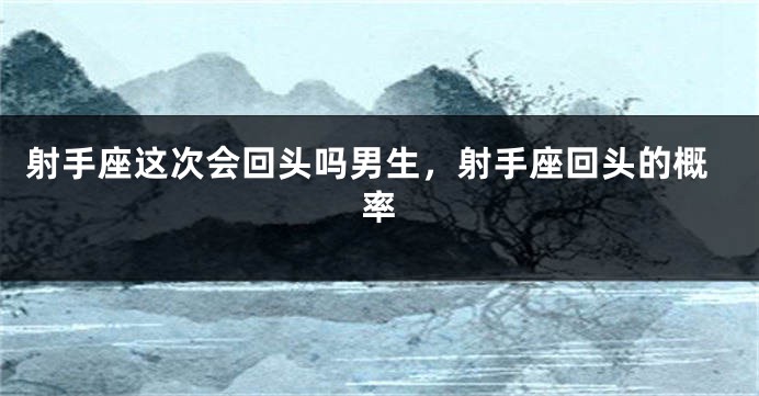 射手座这次会回头吗男生，射手座回头的概率