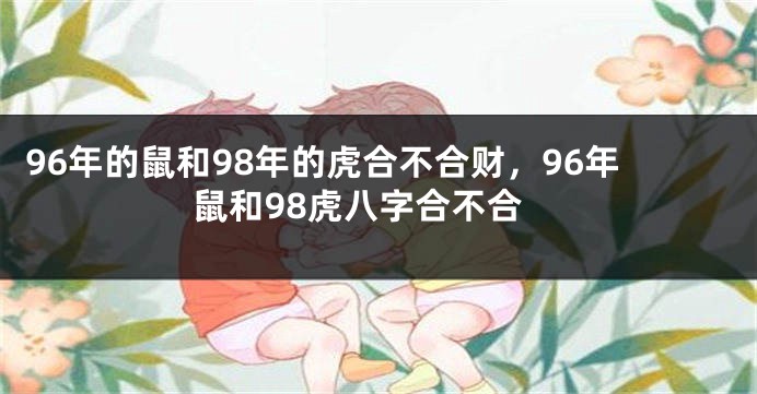 96年的鼠和98年的虎合不合财，96年鼠和98虎八字合不合
