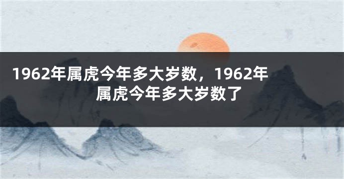 1962年属虎今年多大岁数，1962年属虎今年多大岁数了
