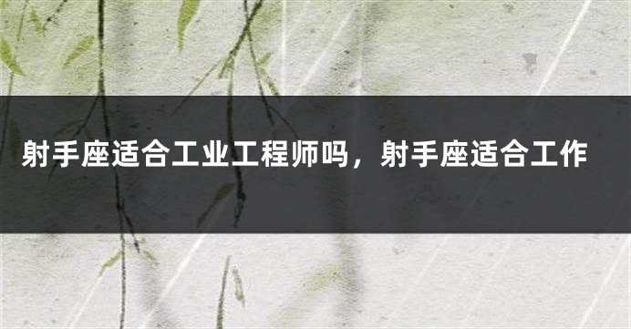 射手座适合工业工程师吗，射手座适合工作