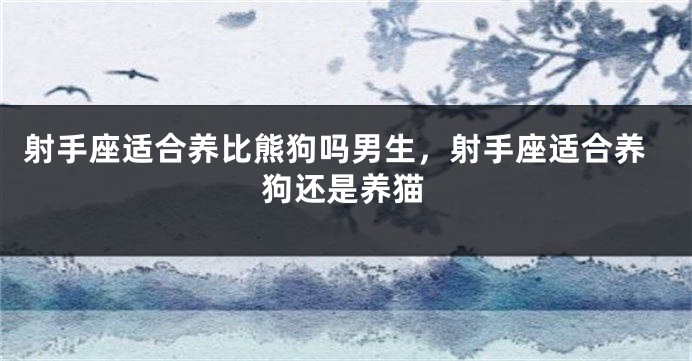 射手座适合养比熊狗吗男生，射手座适合养狗还是养猫