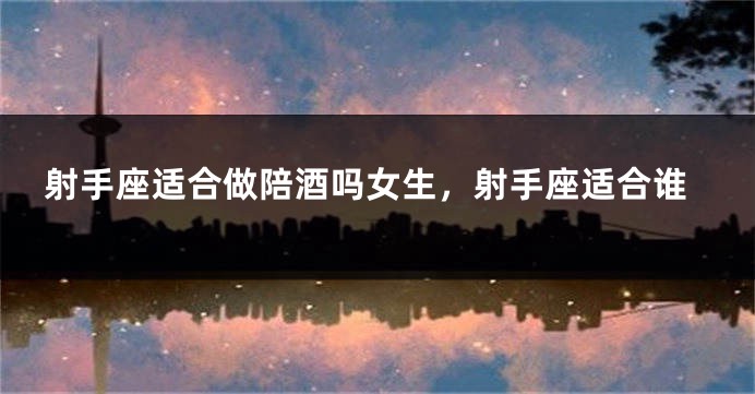 射手座适合做陪酒吗女生，射手座适合谁